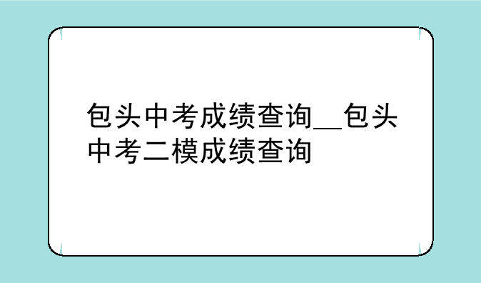 包头中考成绩查询__包头中考二模成绩查询