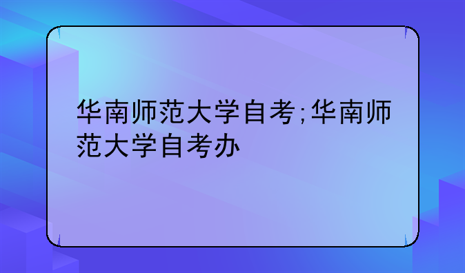 华南师范大学自考;华南师范大学自考办