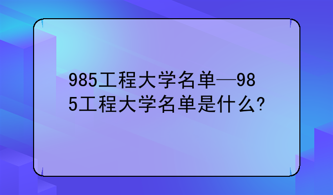985工程大学名单—985工程大学名单是什么?